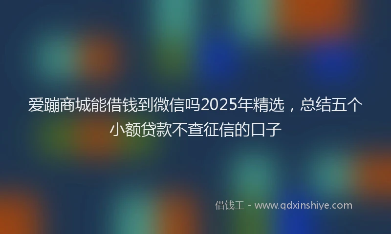 爱蹦商城能借钱到微信吗2025年精选，总结五个小额贷款不查征信的口子