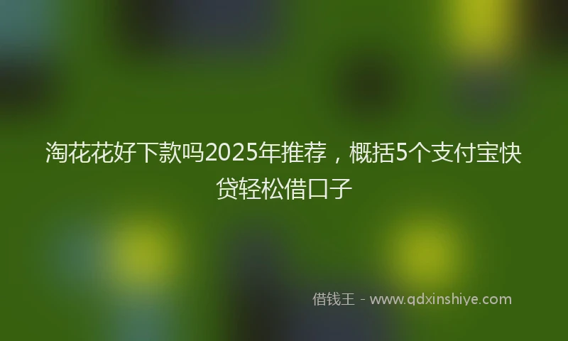 淘花花好下款吗2025年推荐，概括5个支付宝快贷轻松借口子