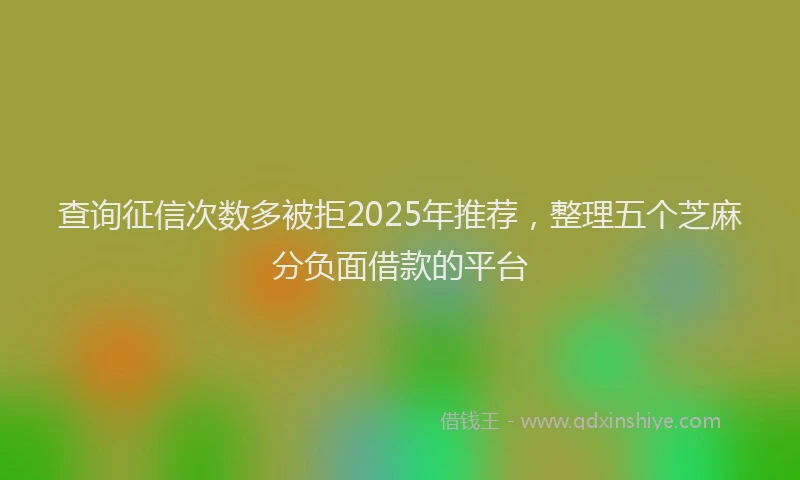 查询征信次数多被拒2025年推荐，整理五个芝麻分负面借款的平台