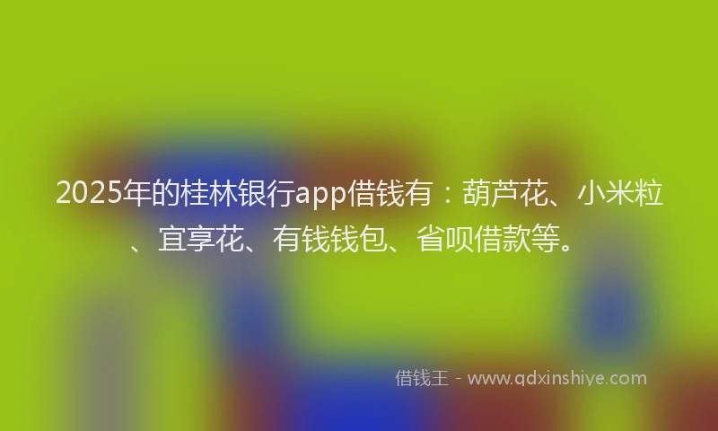 2025年的桂林银行app借钱有：葫芦花、小米粒、宜享花、有钱钱包、省呗借款等。