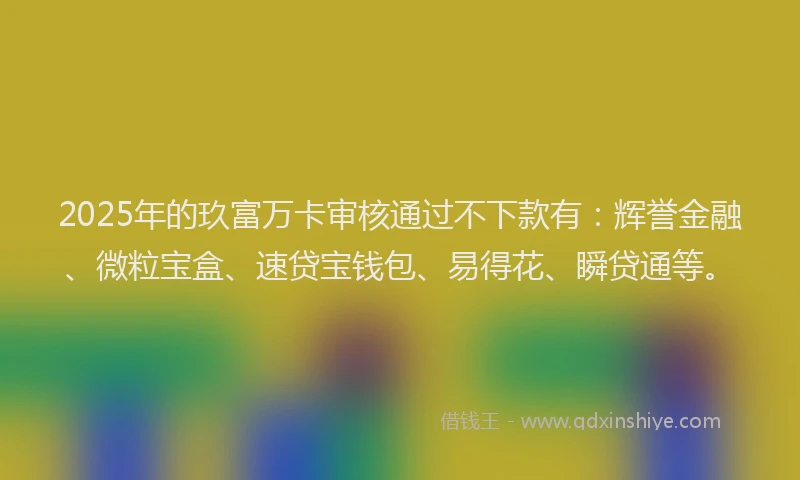 2025年的玖富万卡审核通过不下款有：辉誉金融、微粒宝盒、速贷宝钱包、易得花、瞬贷通等。