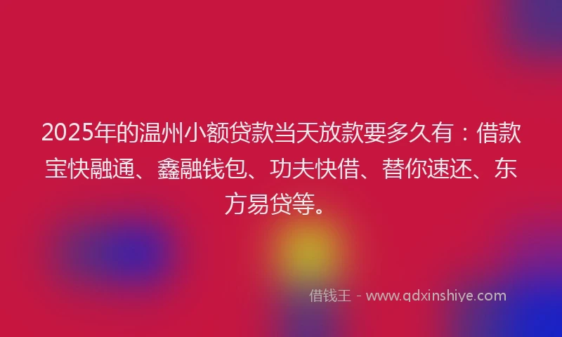 2025年的温州小额贷款当天放款要多久有：借款宝快融通、鑫融钱包、功夫快借、替你速还、东方易贷等。