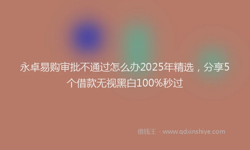 永卓易购审批不通过怎么办2025年精选，分享5个借款无视黑白100%秒过