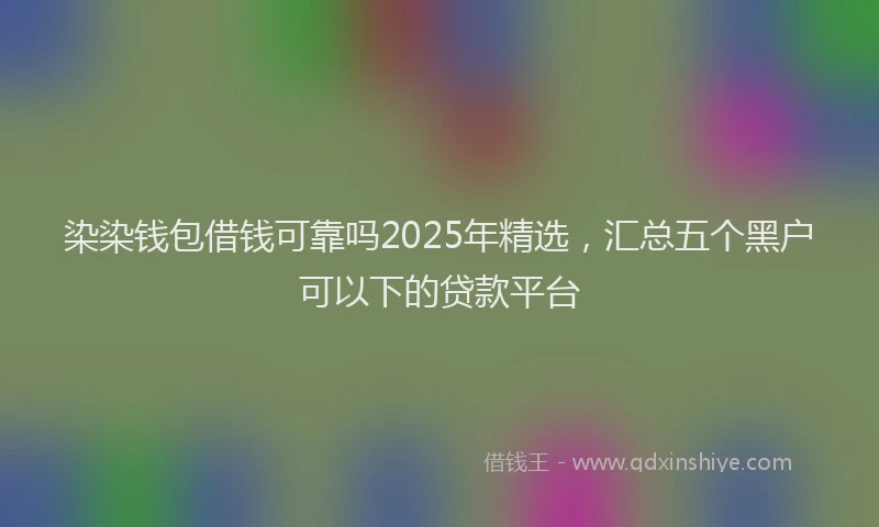 染染钱包借钱可靠吗2025年精选，汇总五个黑户可以下的贷款平台