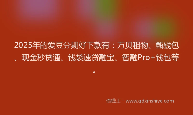 2025年的爱豆分期好下款有：万贝租物、甄钱包、现金秒贷通、钱袋速贷融宝、智融Pro+钱包等。