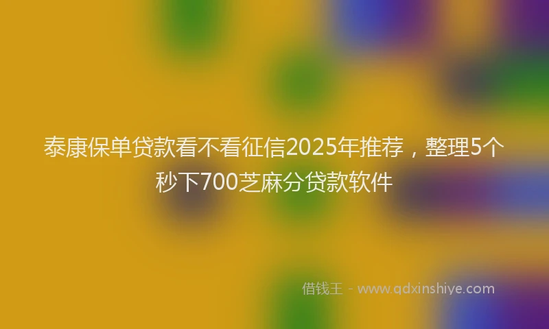泰康保单贷款看不看征信2025年推荐，整理5个秒下700芝麻分贷款软件