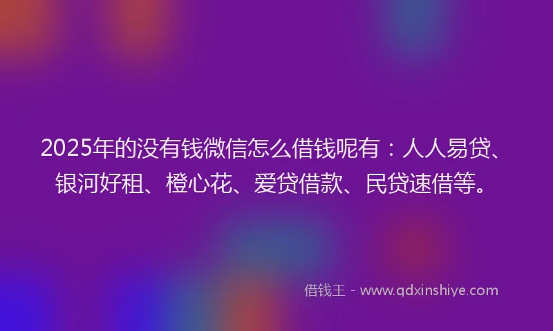 2025年的没有钱微信怎么借钱呢有：人人易贷、银河好租、橙心花、爱贷借款、民贷速借等。