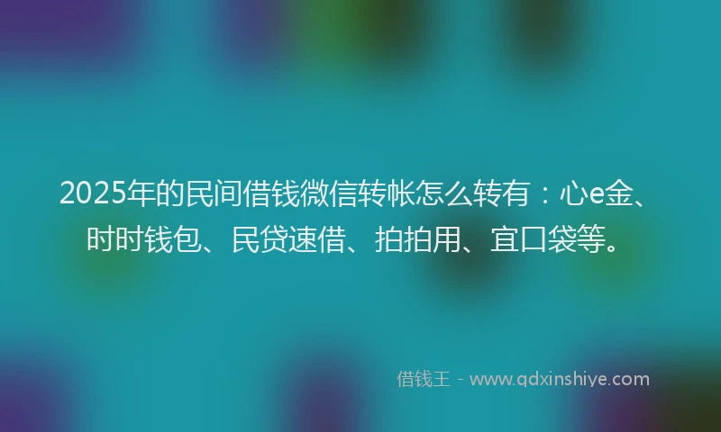 2025年的民间借钱微信转帐怎么转有：心e金、时时钱包、民贷速借、拍拍用、宜口袋等。