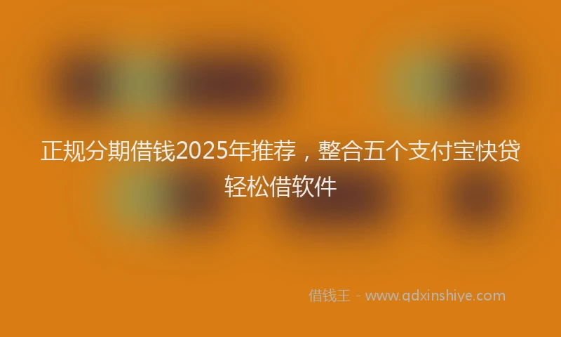 正规分期借钱2025年推荐，整合五个支付宝快贷轻松借软件