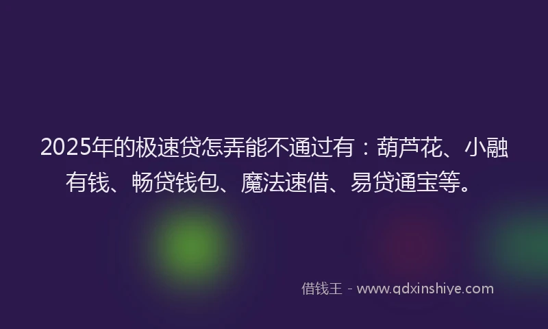 2025年的极速贷怎弄能不通过有：葫芦花、小融有钱、畅贷钱包、魔法速借、易贷通宝等。