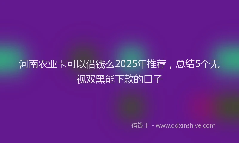 河南农业卡可以借钱么2025年推荐，总结5个无视双黑能下款的口子