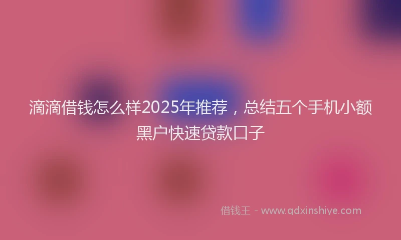 滴滴借钱怎么样2025年推荐，总结五个手机小额黑户快速贷款口子