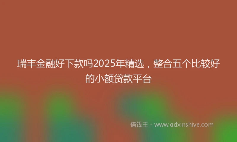 瑞丰金融好下款吗2025年精选，整合五个比较好的小额贷款平台