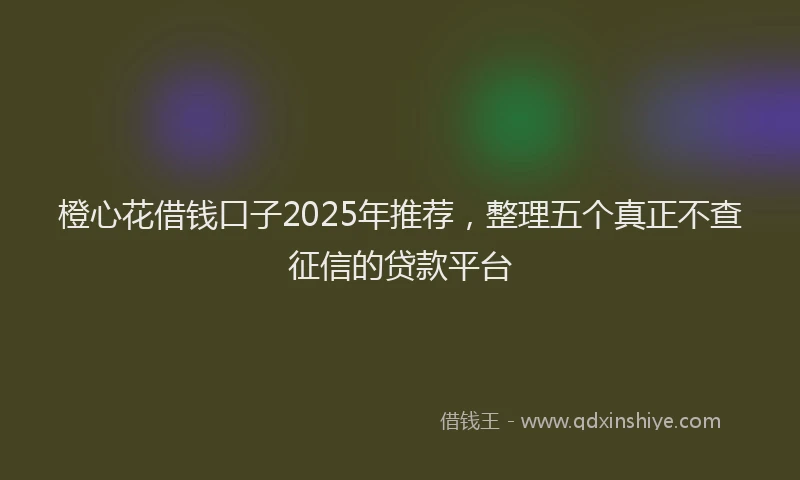 橙心花借钱口子2025年推荐，整理五个真正不查征信的贷款平台