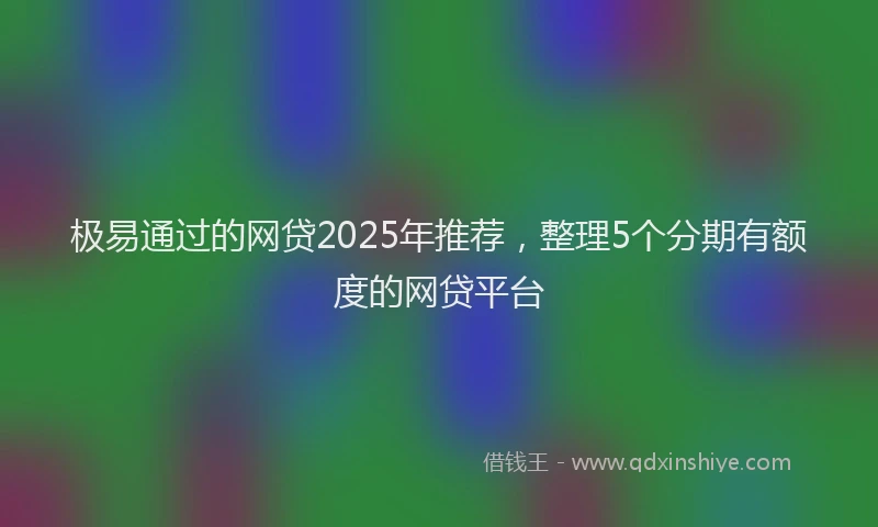 极易通过的网贷2025年推荐，整理5个分期有额度的网贷平台