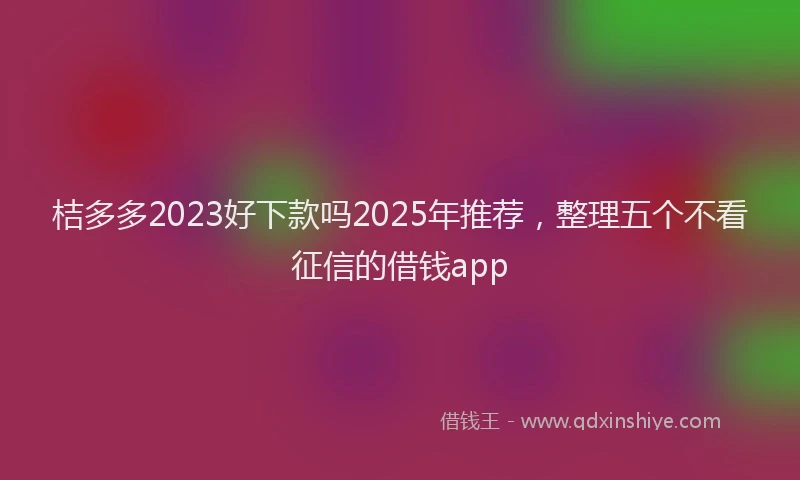 桔多多2023好下款吗2025年推荐，整理五个不看征信的借钱app
