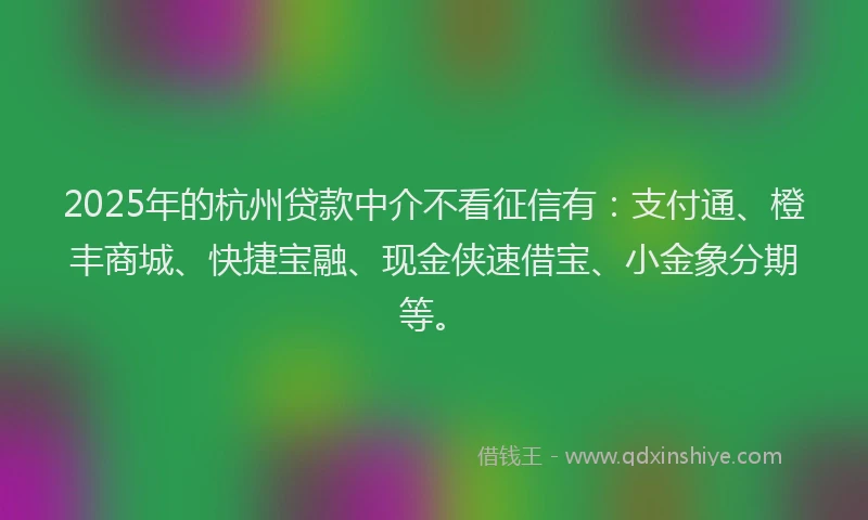 2025年的杭州贷款中介不看征信有：支付通、橙丰商城、快捷宝融、现金侠速借宝、小金象分期等。