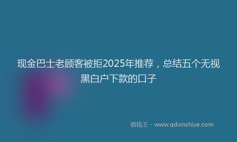 现金巴士老顾客被拒2025年推荐，总结五个无视黑白户下款的口子