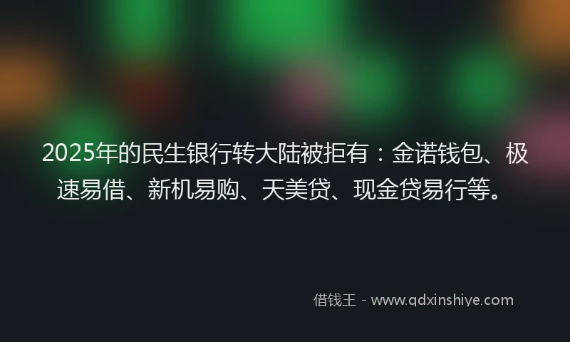 2025年的民生银行转大陆被拒有：金诺钱包、极速易借、新机易购、天美贷、现金贷易行等。