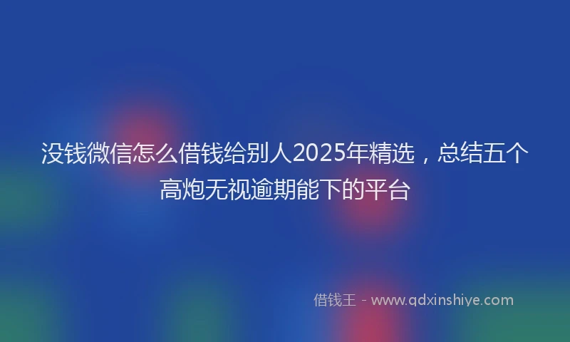 没钱微信怎么借钱给别人2025年精选，总结五个高炮无视逾期能下的平台