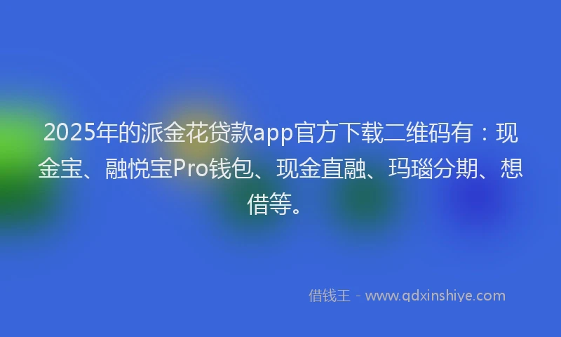 2025年的派金花贷款app官方下载二维码有：现金宝、融悦宝Pro钱包、现金直融、玛瑙分期、想借等。