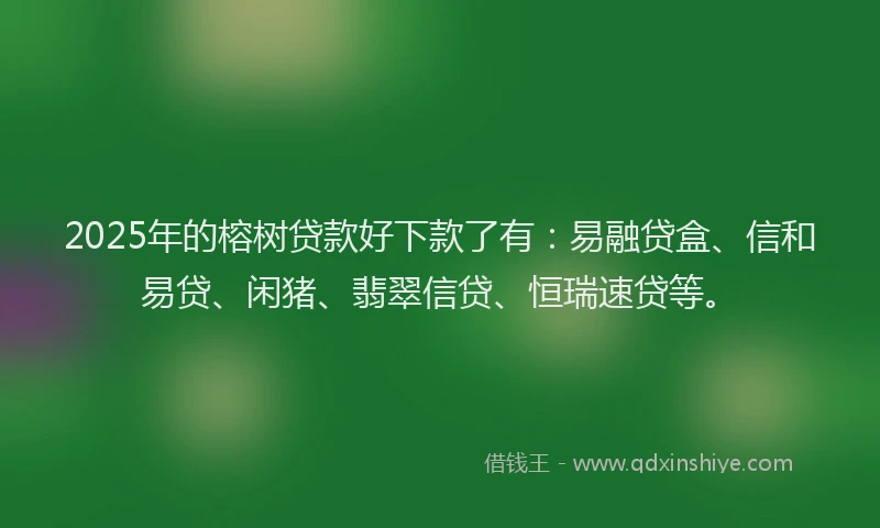 2025年的榕树贷款好下款了有：易融贷盒、信和易贷、闲猪、翡翠信贷、恒瑞速贷等。