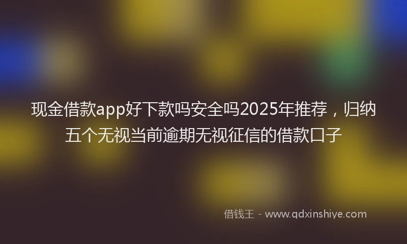 现金借款app好下款吗安全吗2025年推荐，归纳五个无视当前逾期无视征信的借款口子