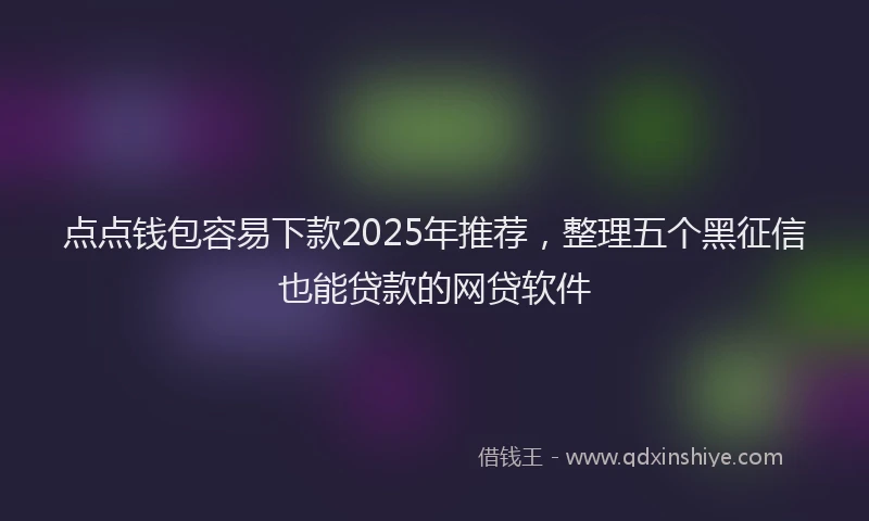 点点钱包容易下款2025年推荐，整理五个黑征信也能贷款的网贷软件