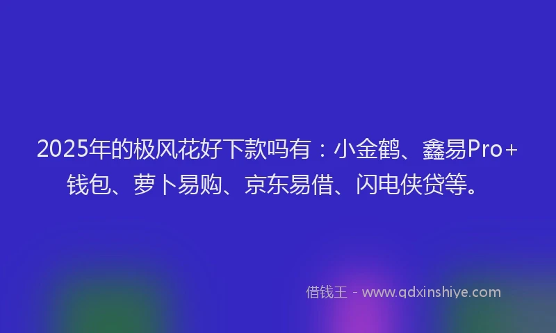2025年的极风花好下款吗有：小金鹤、鑫易Pro+钱包、萝卜易购、京东易借、闪电侠贷等。