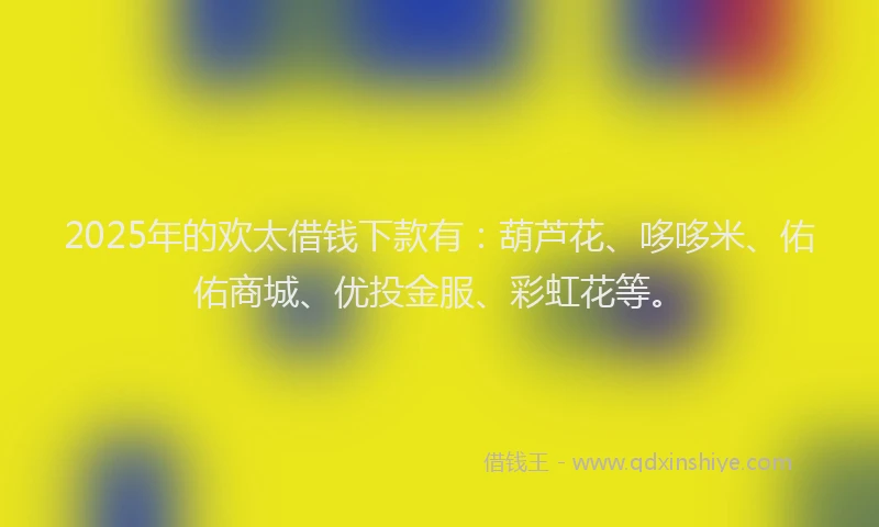 2025年的欢太借钱下款有：葫芦花、哆哆米、佑佑商城、优投金服、彩虹花等。