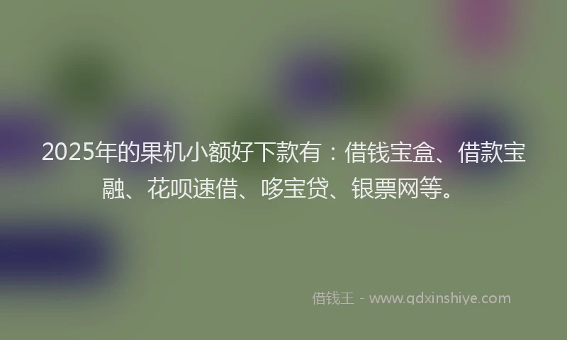 2025年的果机小额好下款有：借钱宝盒、借款宝融、花呗速借、哆宝贷、银票网等。