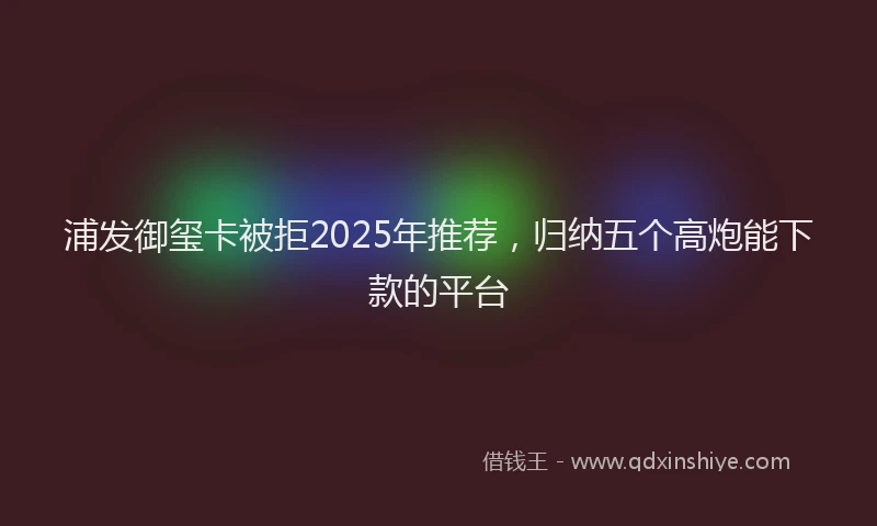 浦发御玺卡被拒2025年推荐，归纳五个高炮能下款的平台