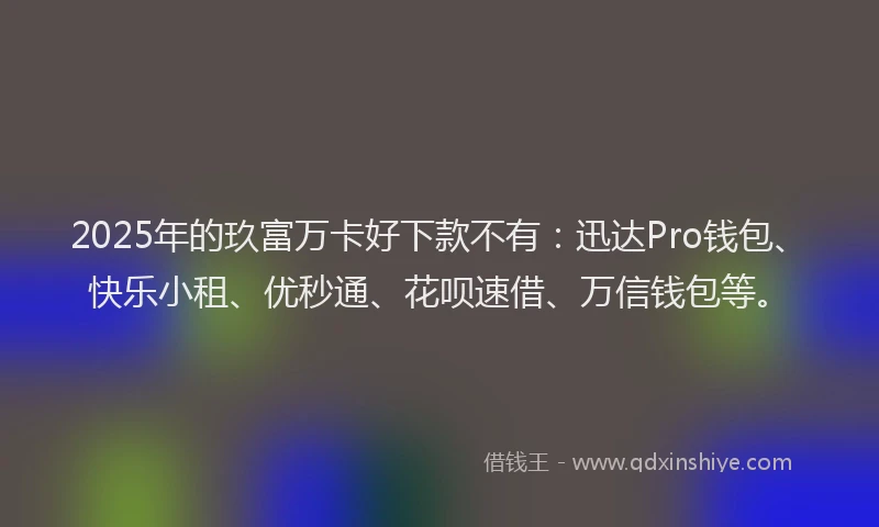 2025年的玖富万卡好下款不有：迅达Pro钱包、快乐小租、优秒通、花呗速借、万信钱包等。