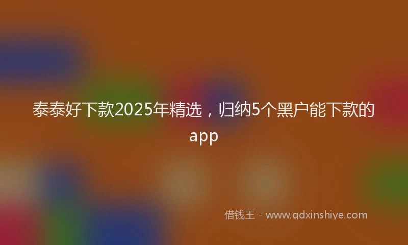 泰泰好下款2025年精选，归纳5个黑户能下款的app