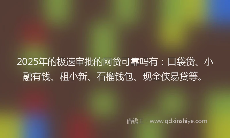 2025年的极速审批的网贷可靠吗有：口袋贷、小融有钱、租小新、石榴钱包、现金侠易贷等。