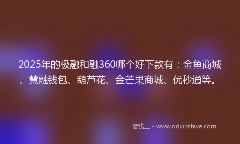 2025年的极融和融360哪个好下款有：金鱼商城、慧融钱包、葫芦花、金芒果商城、优秒通等。