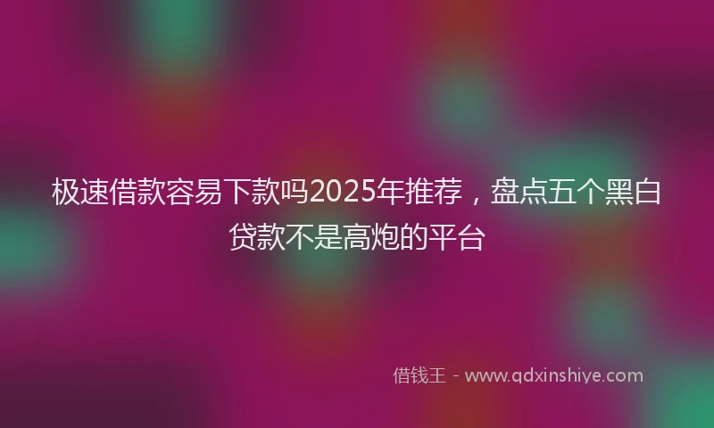 极速借款容易下款吗2025年推荐，盘点五个黑白贷款不是高炮的平台