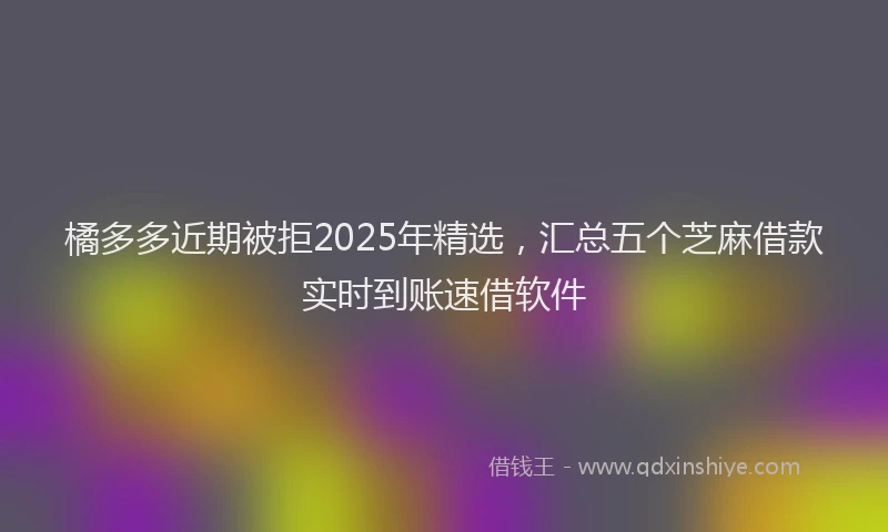 橘多多近期被拒2025年精选，汇总五个芝麻借款实时到账速借软件