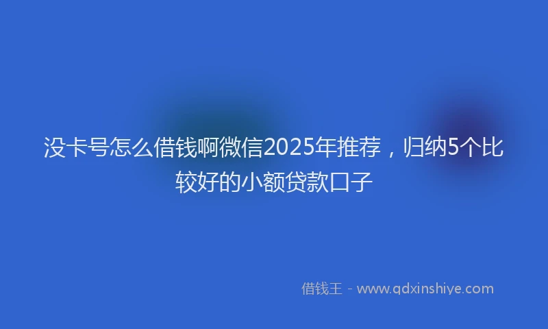 没卡号怎么借钱啊微信2025年推荐，归纳5个比较好的小额贷款口子