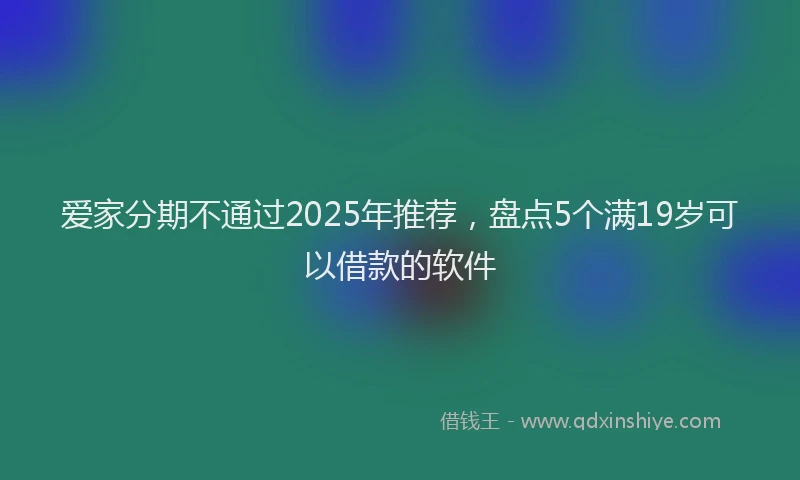 爱家分期不通过2025年推荐，盘点5个满19岁可以借款的软件