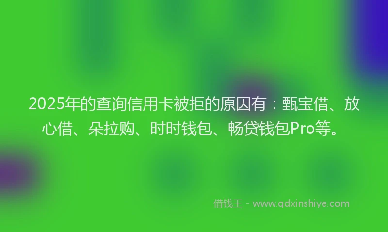 2025年的查询信用卡被拒的原因有：甄宝借、放心借、朵拉购、时时钱包、畅贷钱包Pro等。