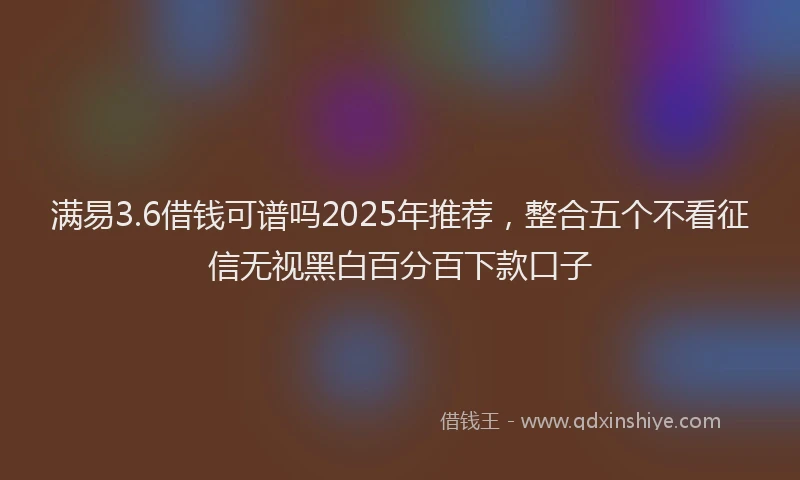满易3.6借钱可谱吗2025年推荐，整合五个不看征信无视黑白百分百下款口子