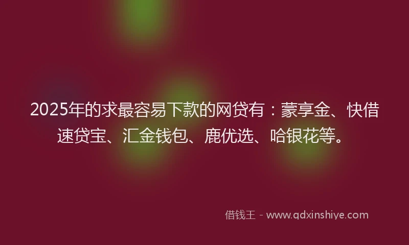 2025年的求最容易下款的网贷有：蒙享金、快借速贷宝、汇金钱包、鹿优选、哈银花等。