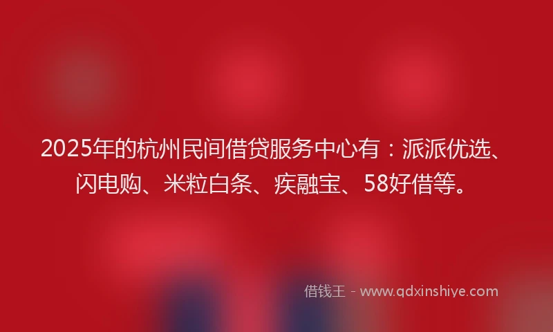 2025年的杭州民间借贷服务中心有：派派优选、闪电购、米粒白条、疾融宝、58好借等。