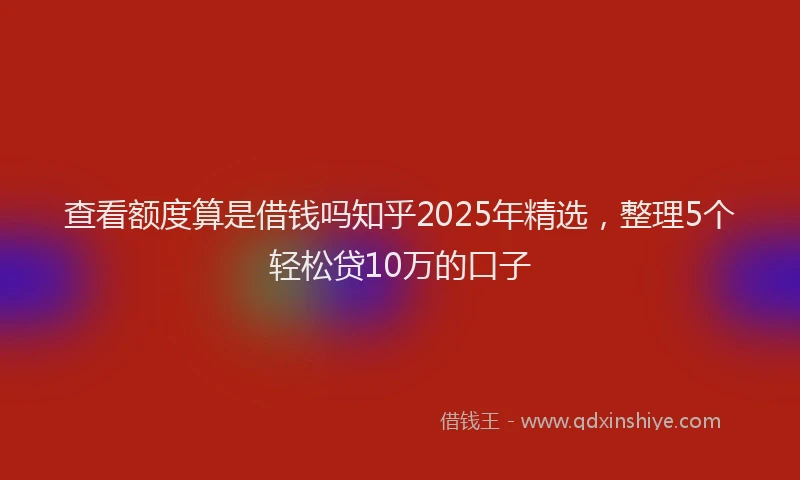 查看额度算是借钱吗知乎2025年精选，整理5个轻松贷10万的口子