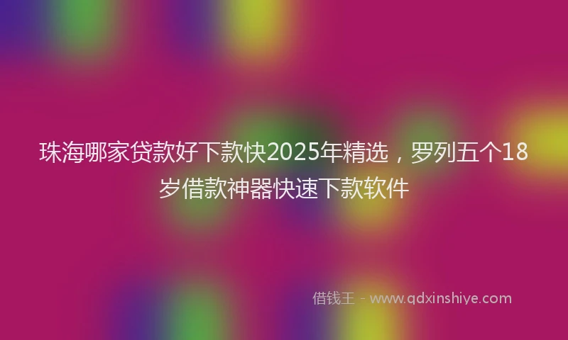 珠海哪家贷款好下款快2025年精选，罗列五个18岁借款神器快速下款软件