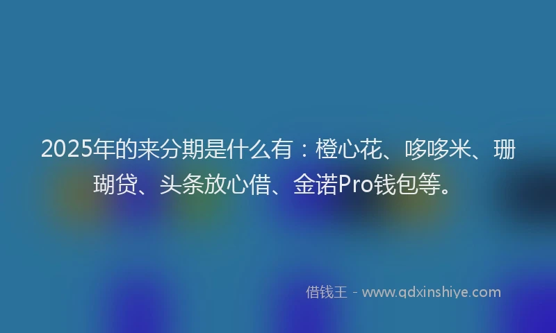 2025年的来分期是什么有：橙心花、哆哆米、珊瑚贷、头条放心借、金诺Pro钱包等。