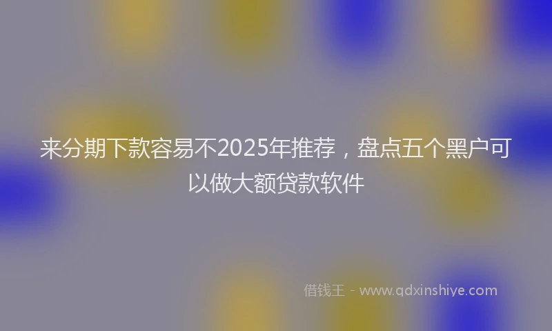 来分期下款容易不2025年推荐，盘点五个黑户可以做大额贷款软件