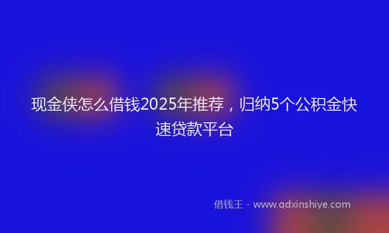 现金侠怎么借钱2025年推荐，归纳5个公积金快速贷款平台