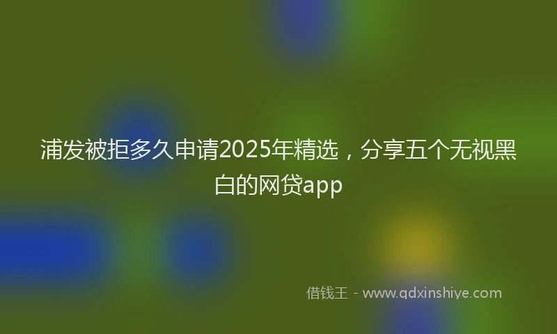 浦发被拒多久申请2025年精选，分享五个无视黑白的网贷app